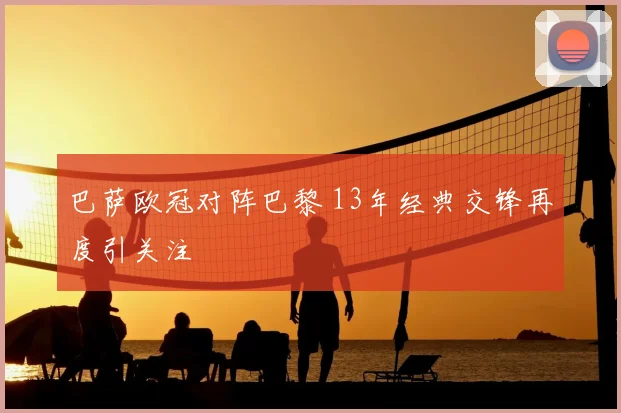 巴萨欧冠对阵巴黎 13年经典交锋再度引关注