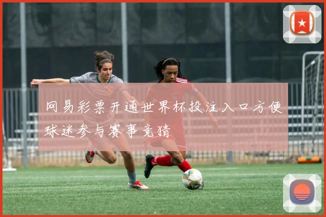 网易彩票开通世界杯投注入口方便球迷参与赛事竞猜