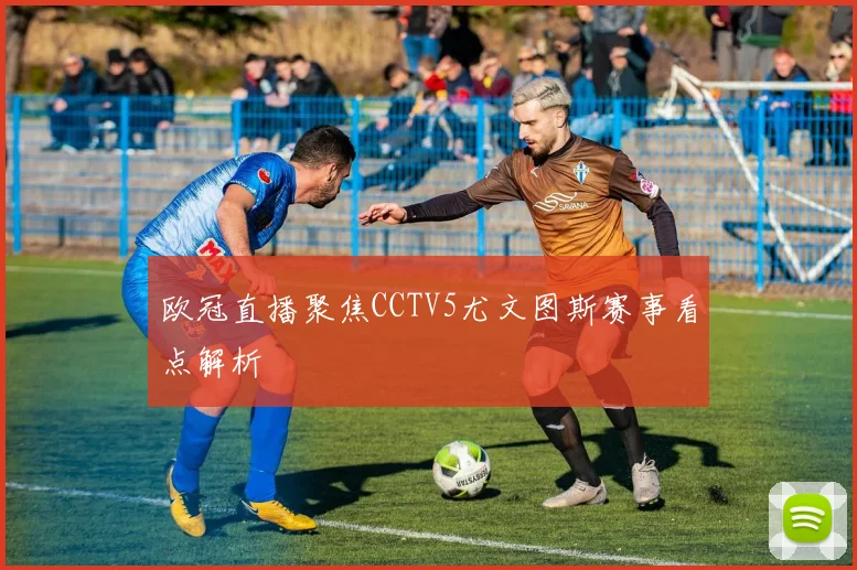 欧冠直播聚焦CCTV5尤文图斯赛事看点解析