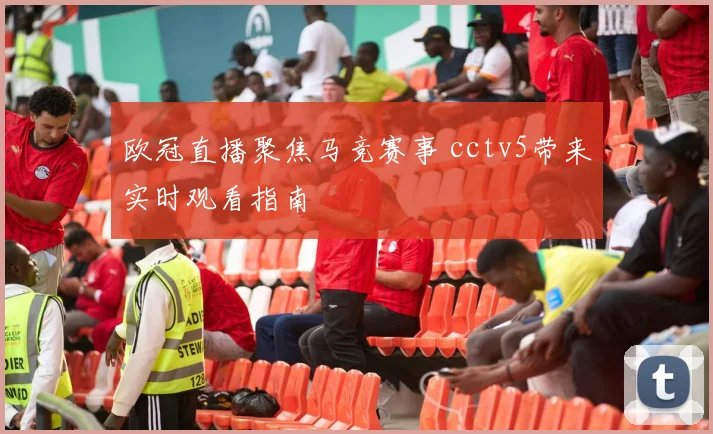 欧冠直播聚焦马竞赛事 cctv5带来实时观看指南