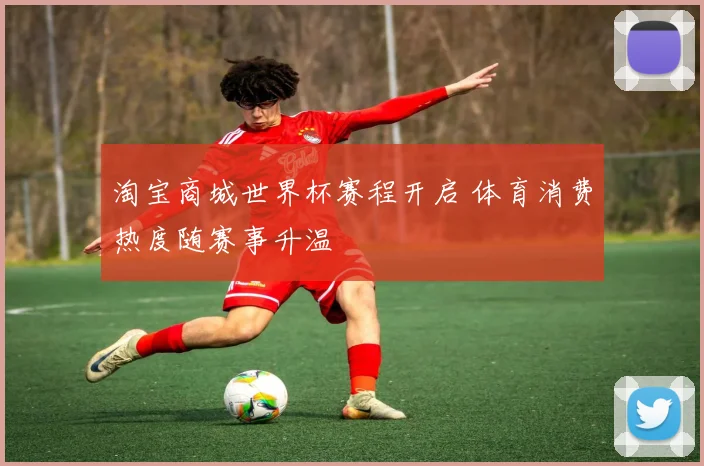 淘宝商城世界杯赛程开启 体育消费热度随赛事升温