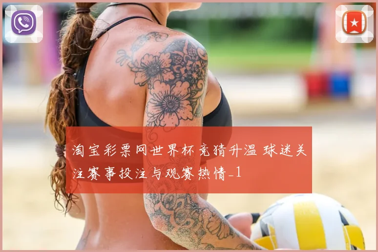 淘宝彩票网世界杯竞猜升温 球迷关注赛事投注与观赛热情_1